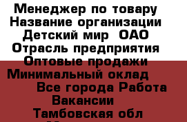 Менеджер по товару › Название организации ­ Детский мир, ОАО › Отрасль предприятия ­ Оптовые продажи › Минимальный оклад ­ 25 000 - Все города Работа » Вакансии   . Тамбовская обл.,Моршанск г.